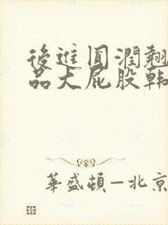 后进圆润翘臀极品大屁股韩国