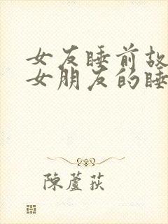 女友睡前故事哄女朋友的睡前的小故事