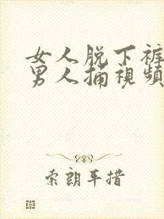 女人脱下裤子让男人捅视频