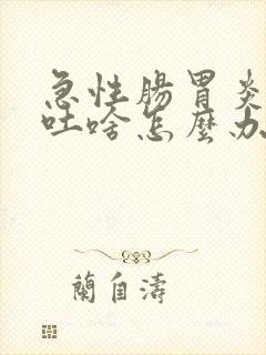 急性肠胃炎吃啥吐啥怎么办