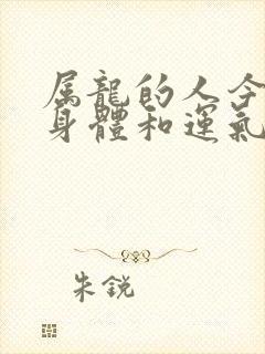 属龙的人今年的身体和运气怎么样