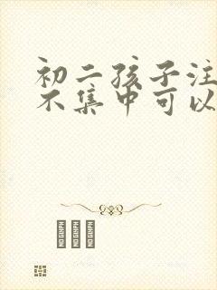 初二孩子注意力不集中可以中药调理吗