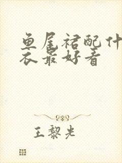 鱼尾裙配什么上衣最好看