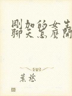 刚加的女生怎么聊天怎么开场高情商