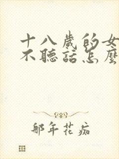 十八岁的女孩子不听话怎么管教