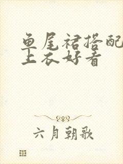 鱼尾裙搭配什么上衣好看