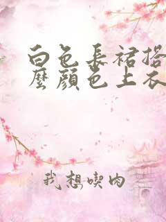 白色长裙搭配什么颜色上衣好看