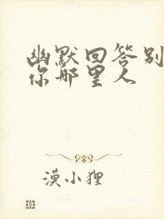 幽默回答别人问你哪里人