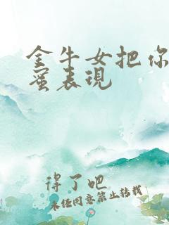 金牛女把你当闺蜜表现