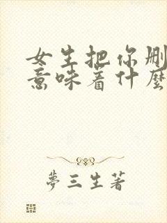 女生把你删除了意味着什么