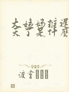 大姨妈推迟10天了是什么原因