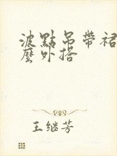 波点吊带裙配什么外搭