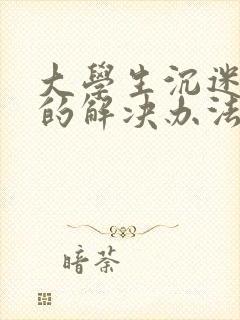 大学生沉迷游戏的解决办法