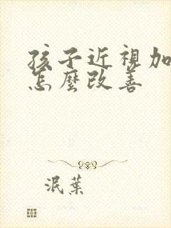 孩子近视加散光怎么改善