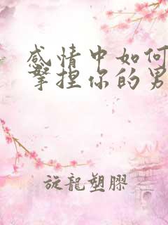 感情中如何对付拿捏你的男人