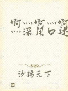 啊灬啊灬啊灬快灬深用口述