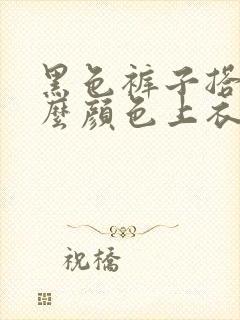 黑色裤子搭配什么颜色上衣好看