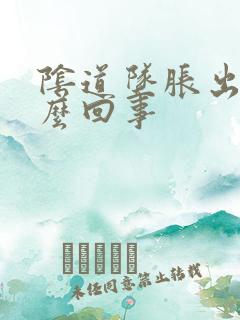 阴道坠胀出血怎么回事