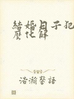 结婚日子犯冲怎么化解