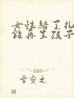 女性结了扎了还能再生孩子吗