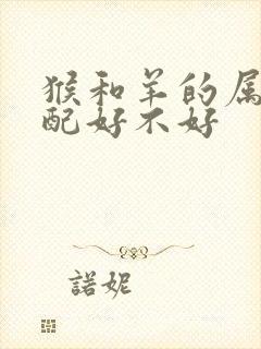 猴和羊的属相婚配好不好