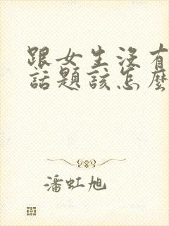 跟女生没有共同话题该怎么聊