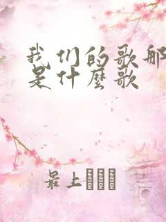 我们的歌那么真是什么歌