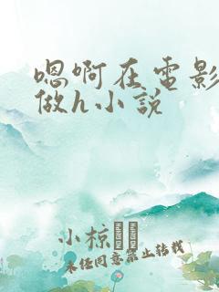 嗯啊在电影院里做h小说