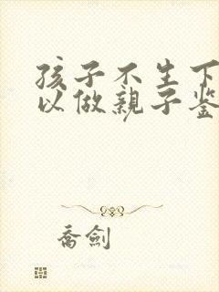 孩子不生下来可以做亲子鉴定吗