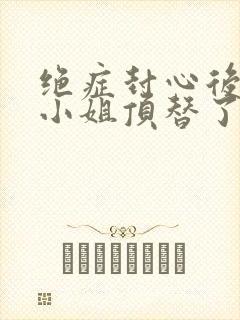 绝症封心后,温小姐顶替了白月光小说最新