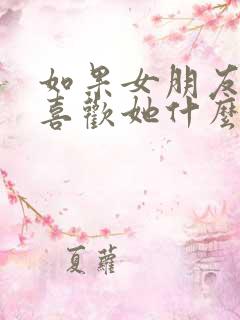 如果女朋友问你喜欢她什么怎么回答