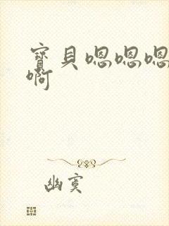 宝贝嗯嗯嗯啊啊啊