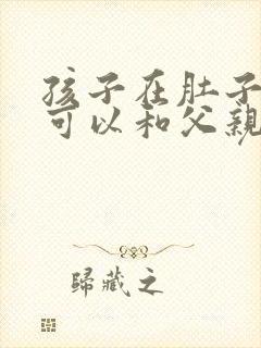 孩子在肚子里面可以和父亲做dna亲子鉴定吗