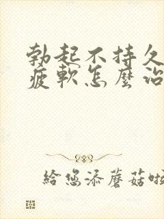 勃起不持久中途疲软怎么治疗