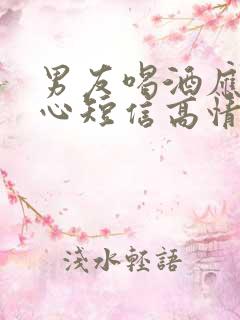 男友喝酒应酬关心短信高情商