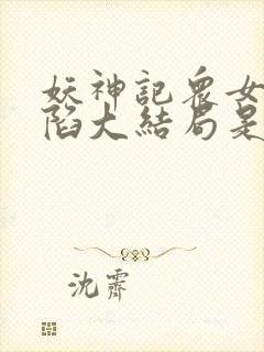 妖神记众女的沦陷大结局是什么