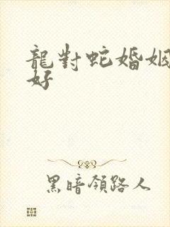 龙对蛇婚姻好不好