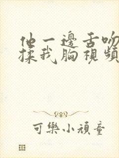 他一边舌吻一边揉我胸视频