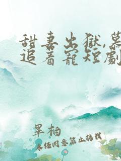 甜妻出狱,慕爷追着宠短剧