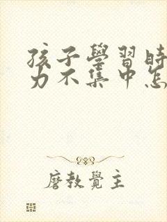 孩子学习时专注力不集中怎么办