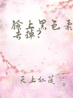 脸上黑色素怎么去掉?