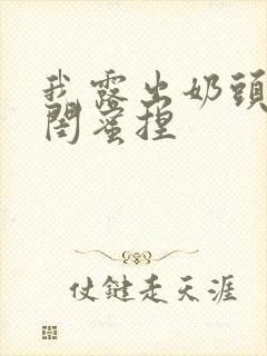 我露出奶头的让闺蜜捏