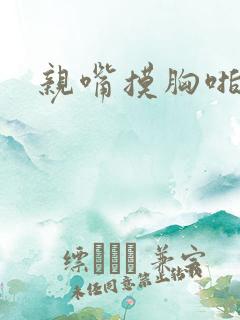 亲嘴摸胸啪啪啪