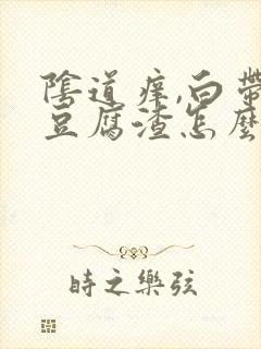 阴道痒,白带像豆腐渣怎么回事