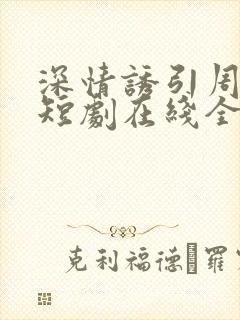 深情诱引周宴京短剧在线全集免费观看大结局