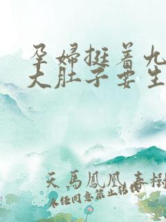 孕妇挺着九个月大肚子要生了视频