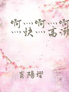 啊灬啊灬啊灬啊灬快灬高潮