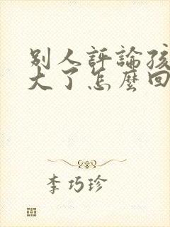 别人评论孩子长大了怎么回复别人