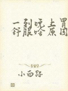 一到晚上胃就不舒服啥原因