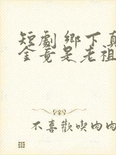 短剧 乡下真千金竟是老祖宗